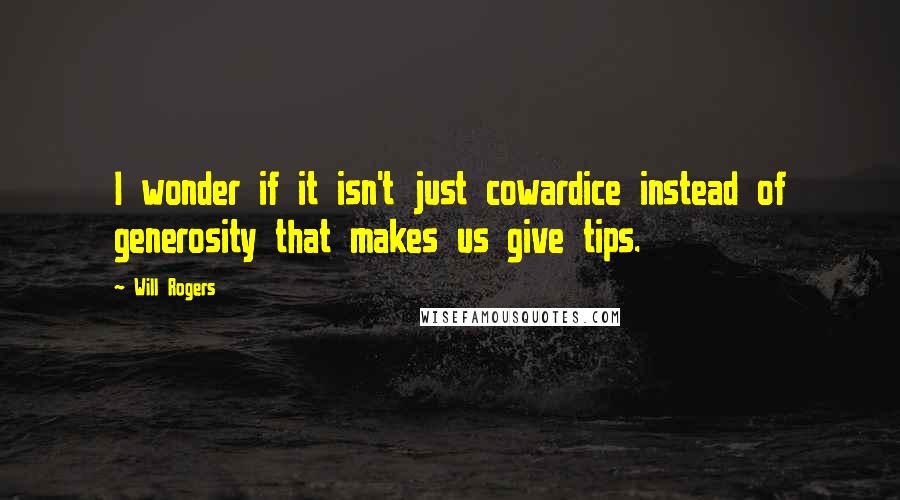 Will Rogers Quotes: I wonder if it isn't just cowardice instead of generosity that makes us give tips.