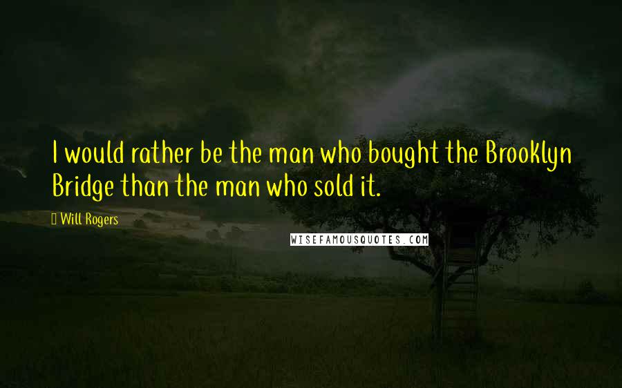 Will Rogers Quotes: I would rather be the man who bought the Brooklyn Bridge than the man who sold it.