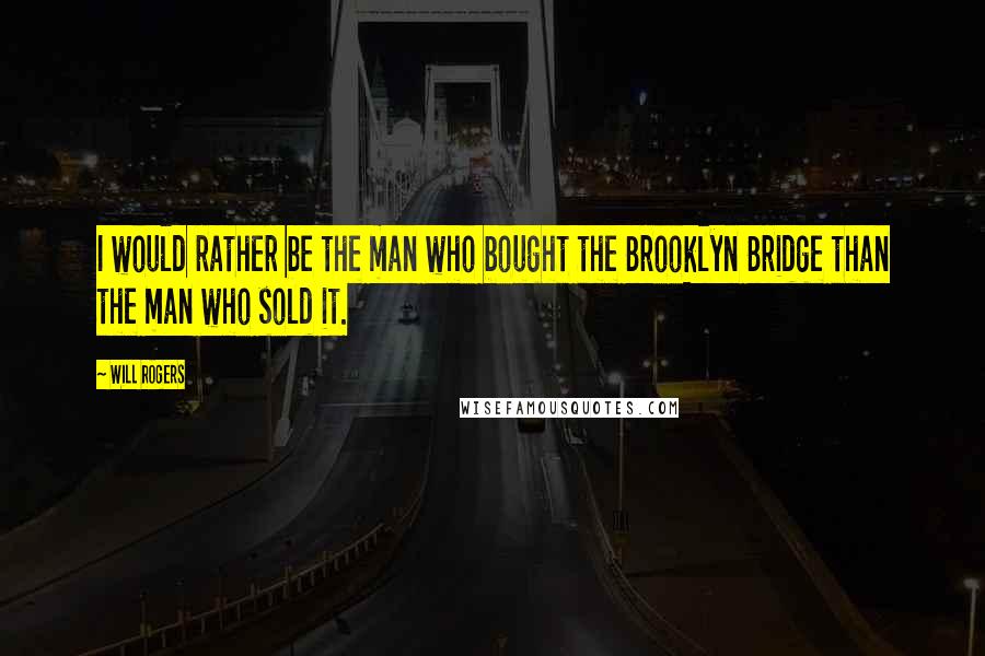 Will Rogers Quotes: I would rather be the man who bought the Brooklyn Bridge than the man who sold it.