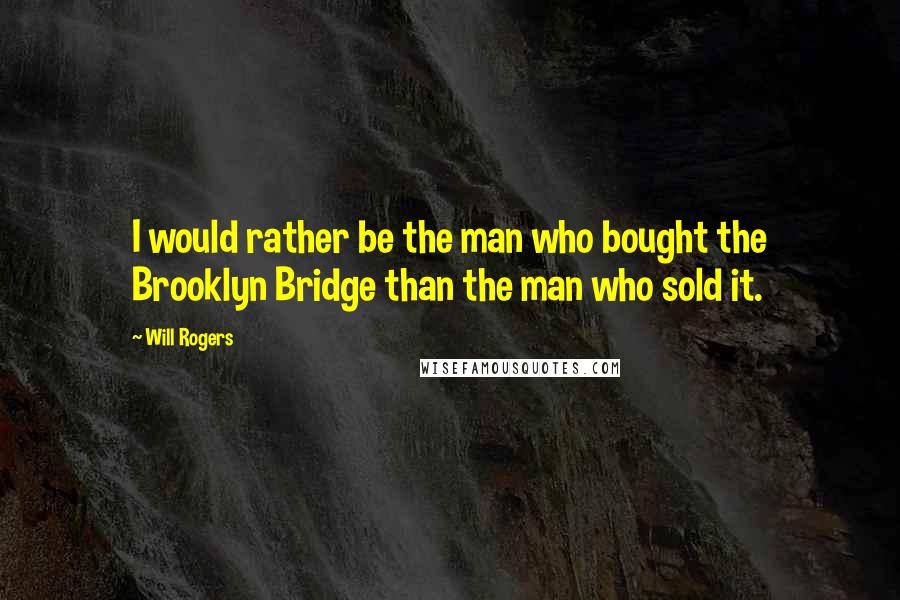 Will Rogers Quotes: I would rather be the man who bought the Brooklyn Bridge than the man who sold it.