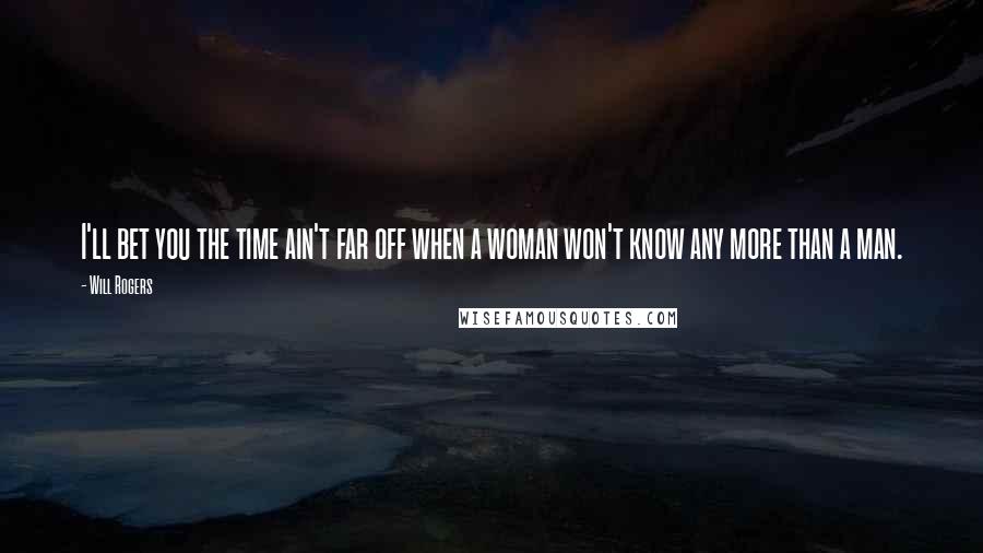 Will Rogers Quotes: I'll bet you the time ain't far off when a woman won't know any more than a man.