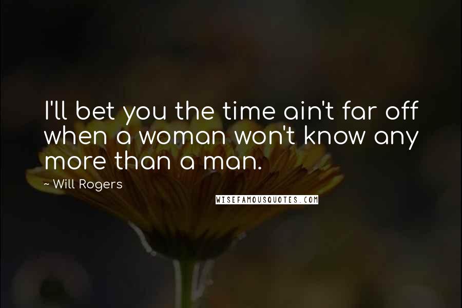 Will Rogers Quotes: I'll bet you the time ain't far off when a woman won't know any more than a man.