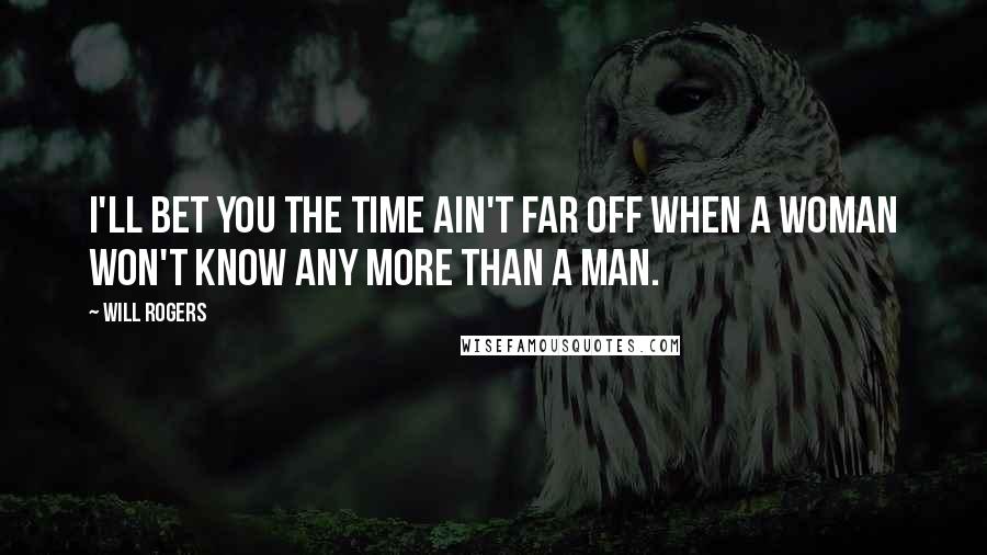 Will Rogers Quotes: I'll bet you the time ain't far off when a woman won't know any more than a man.