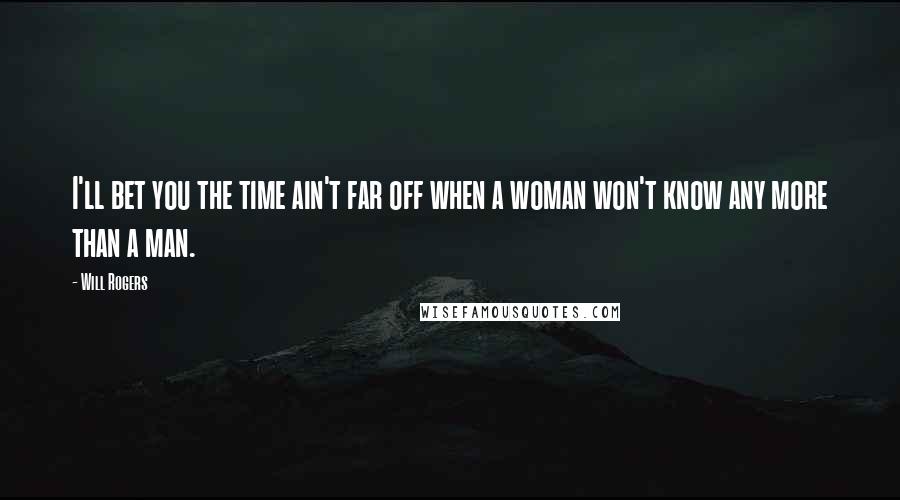 Will Rogers Quotes: I'll bet you the time ain't far off when a woman won't know any more than a man.