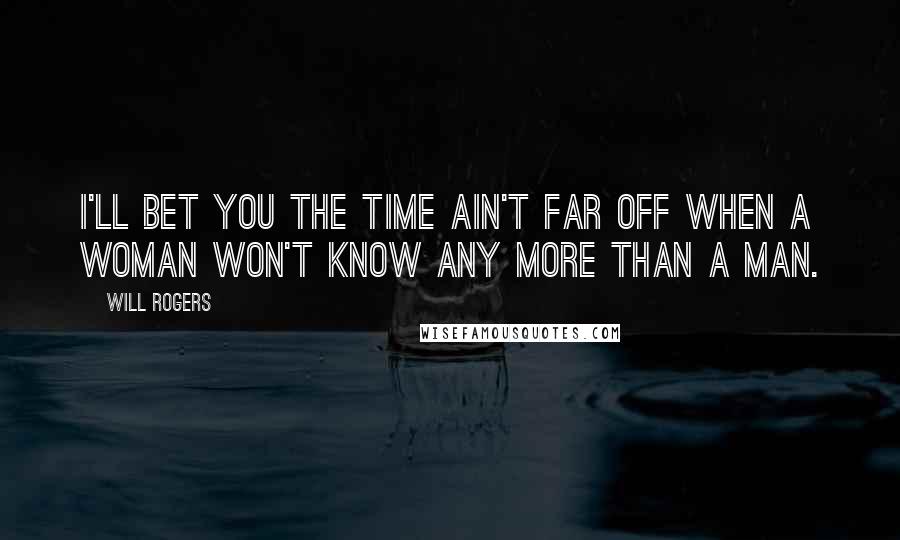 Will Rogers Quotes: I'll bet you the time ain't far off when a woman won't know any more than a man.