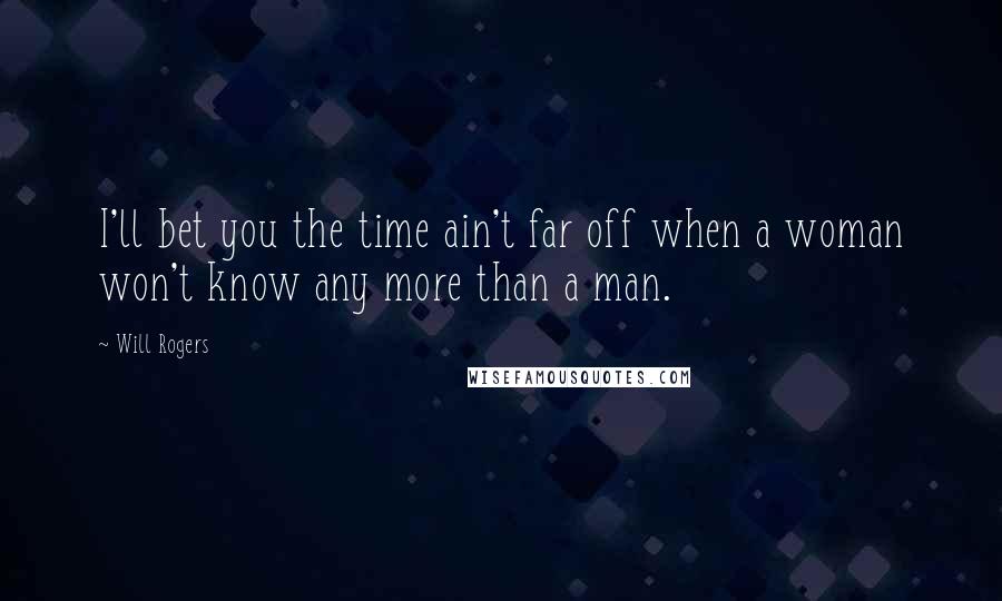 Will Rogers Quotes: I'll bet you the time ain't far off when a woman won't know any more than a man.