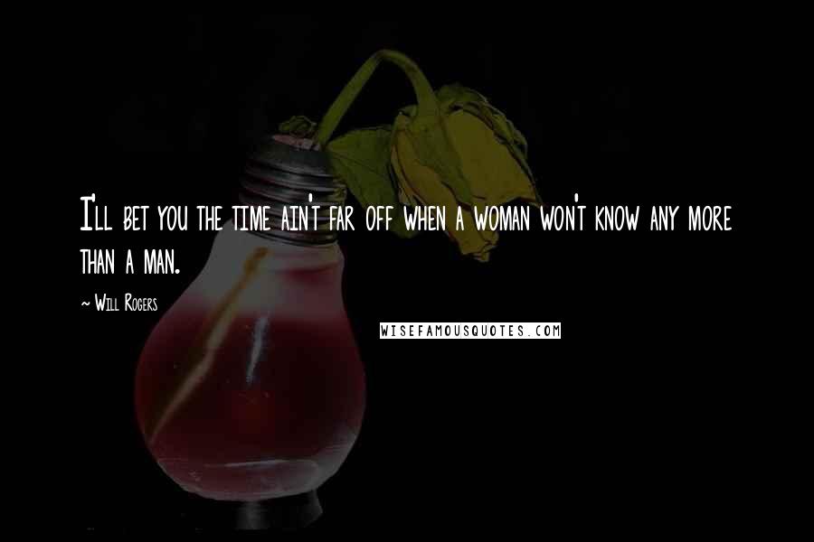 Will Rogers Quotes: I'll bet you the time ain't far off when a woman won't know any more than a man.