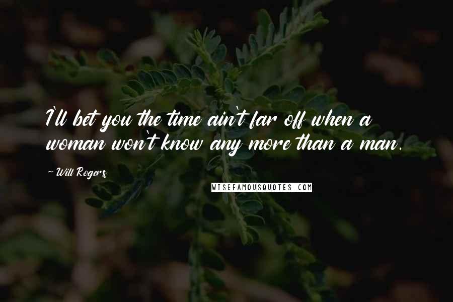 Will Rogers Quotes: I'll bet you the time ain't far off when a woman won't know any more than a man.