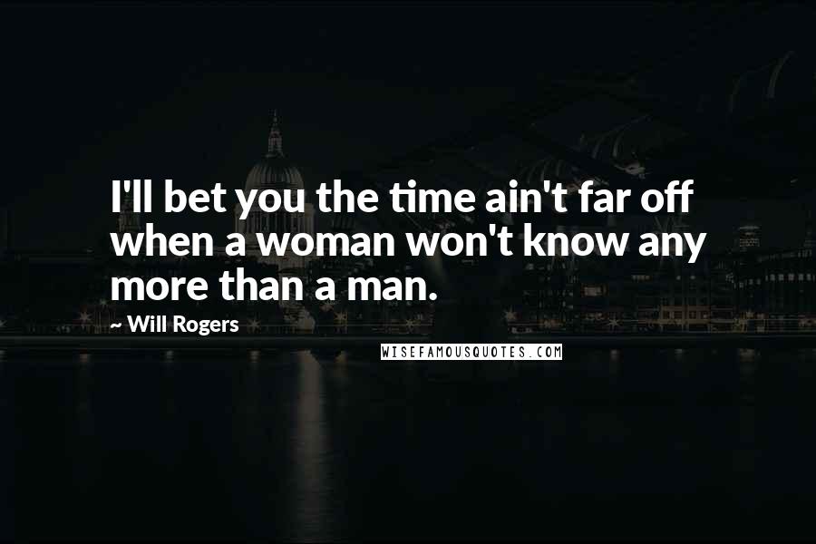 Will Rogers Quotes: I'll bet you the time ain't far off when a woman won't know any more than a man.