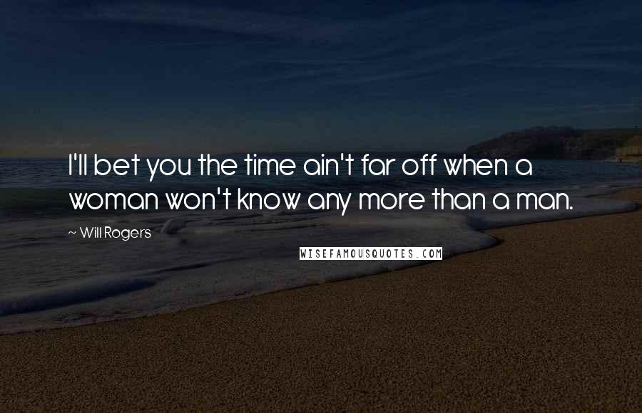 Will Rogers Quotes: I'll bet you the time ain't far off when a woman won't know any more than a man.