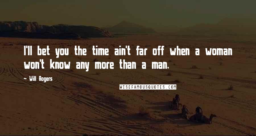 Will Rogers Quotes: I'll bet you the time ain't far off when a woman won't know any more than a man.