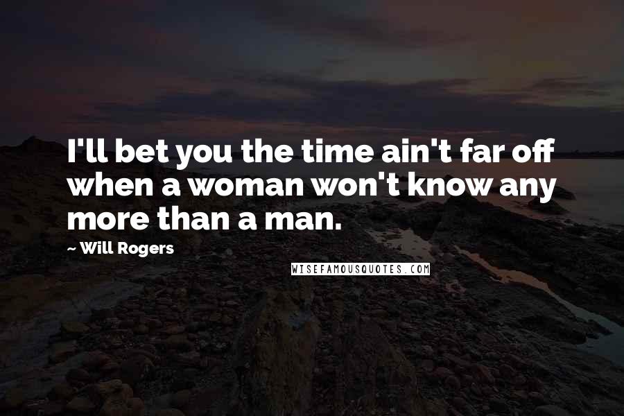 Will Rogers Quotes: I'll bet you the time ain't far off when a woman won't know any more than a man.