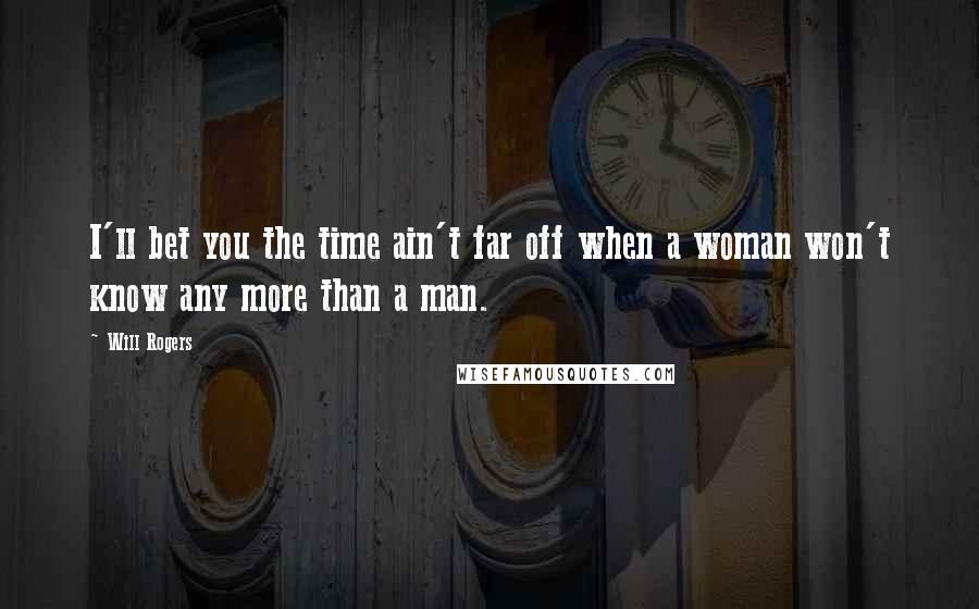 Will Rogers Quotes: I'll bet you the time ain't far off when a woman won't know any more than a man.