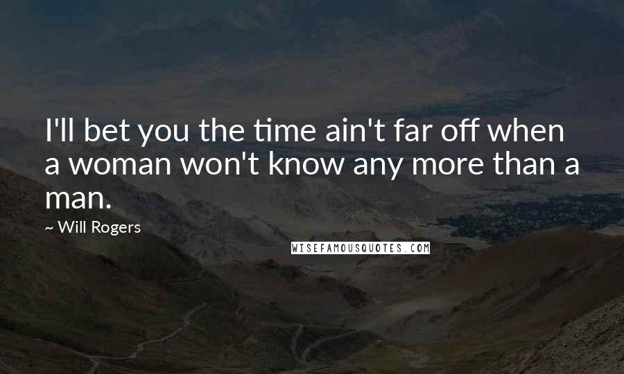 Will Rogers Quotes: I'll bet you the time ain't far off when a woman won't know any more than a man.