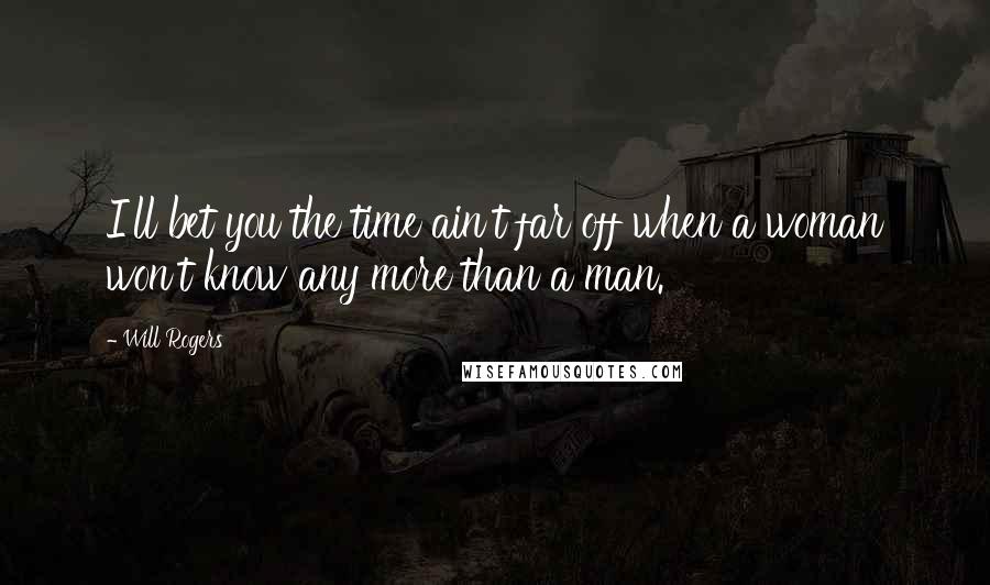 Will Rogers Quotes: I'll bet you the time ain't far off when a woman won't know any more than a man.