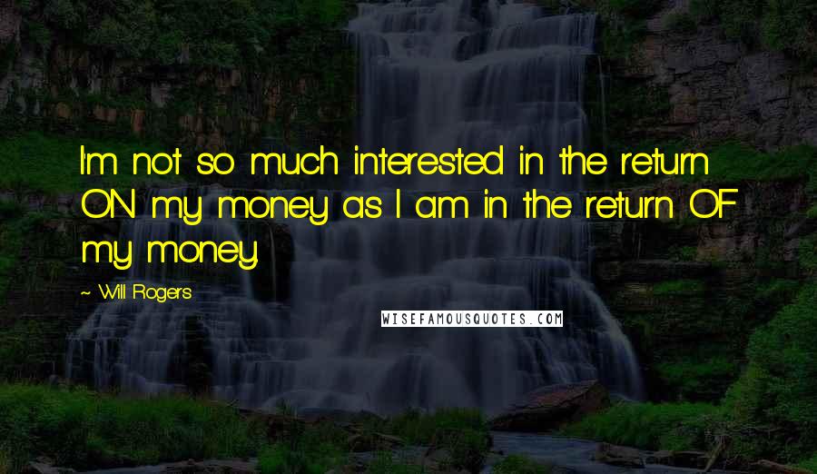 Will Rogers Quotes: I'm not so much interested in the return ON my money as I am in the return OF my money.