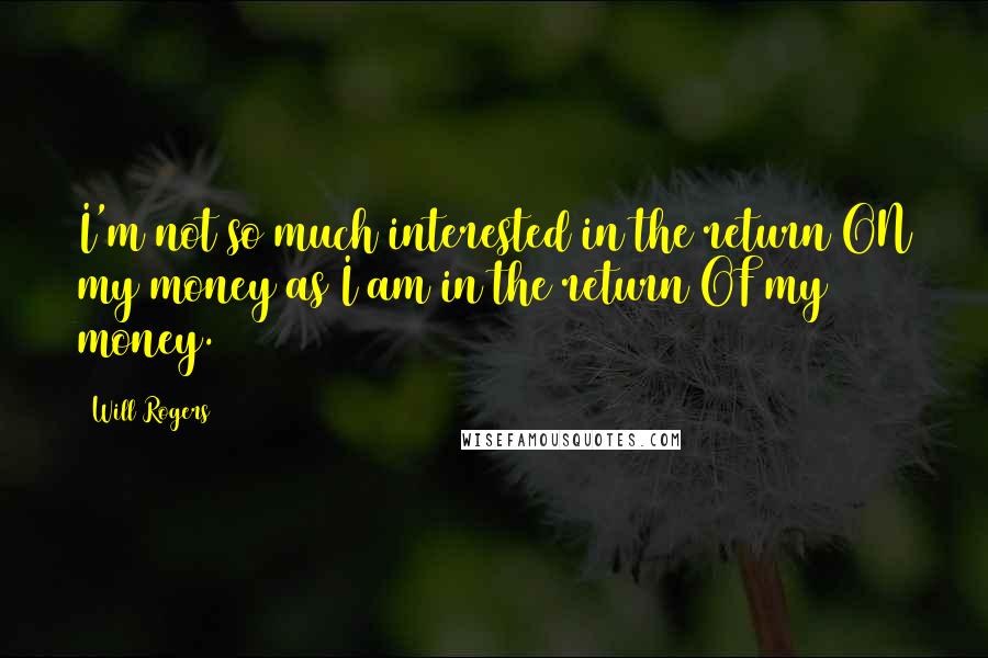 Will Rogers Quotes: I'm not so much interested in the return ON my money as I am in the return OF my money.