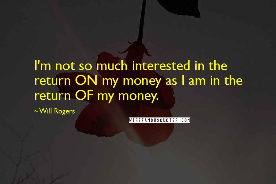 Will Rogers Quotes: I'm not so much interested in the return ON my money as I am in the return OF my money.