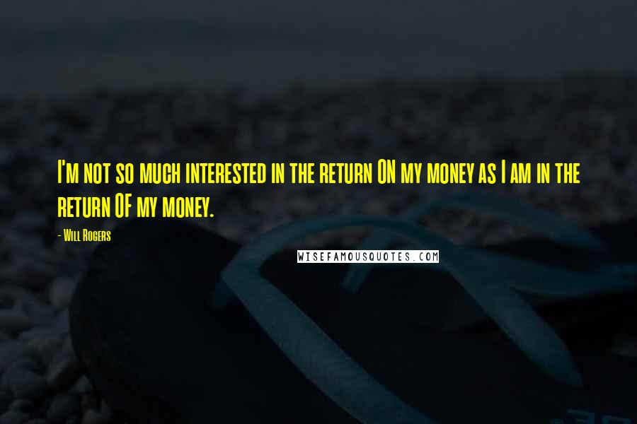 Will Rogers Quotes: I'm not so much interested in the return ON my money as I am in the return OF my money.