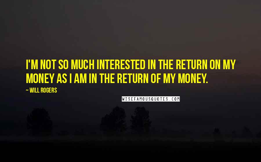 Will Rogers Quotes: I'm not so much interested in the return ON my money as I am in the return OF my money.