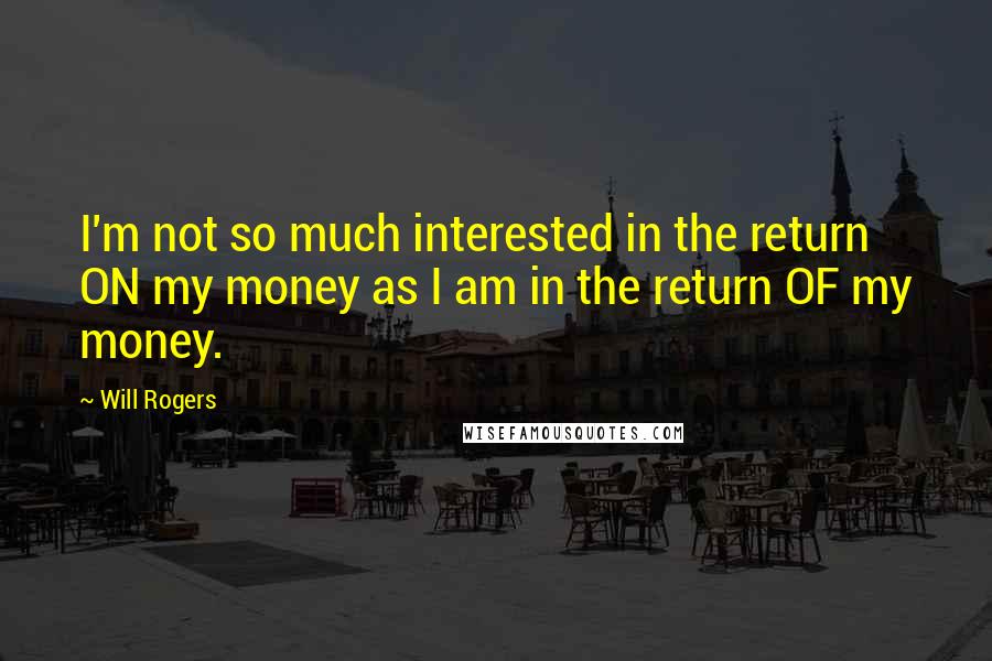 Will Rogers Quotes: I'm not so much interested in the return ON my money as I am in the return OF my money.