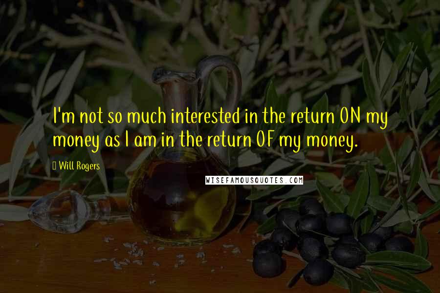 Will Rogers Quotes: I'm not so much interested in the return ON my money as I am in the return OF my money.