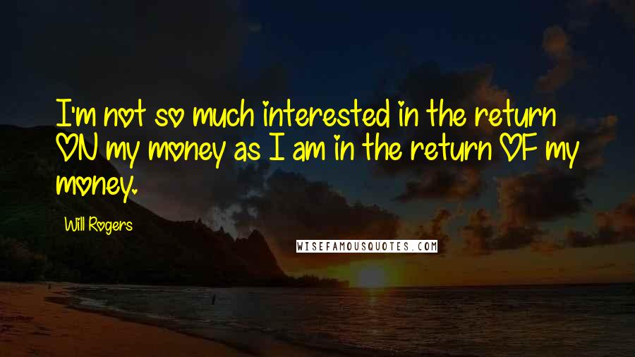 Will Rogers Quotes: I'm not so much interested in the return ON my money as I am in the return OF my money.