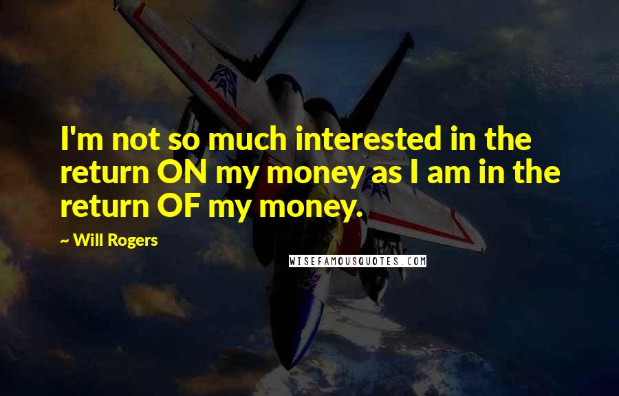 Will Rogers Quotes: I'm not so much interested in the return ON my money as I am in the return OF my money.