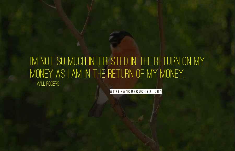 Will Rogers Quotes: I'm not so much interested in the return ON my money as I am in the return OF my money.