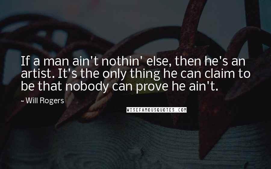 Will Rogers Quotes: If a man ain't nothin' else, then he's an artist. It's the only thing he can claim to be that nobody can prove he ain't.