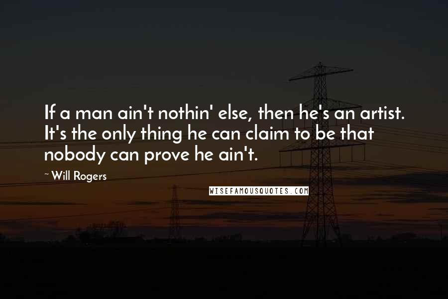 Will Rogers Quotes: If a man ain't nothin' else, then he's an artist. It's the only thing he can claim to be that nobody can prove he ain't.