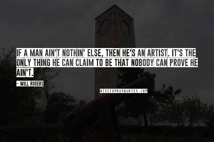 Will Rogers Quotes: If a man ain't nothin' else, then he's an artist. It's the only thing he can claim to be that nobody can prove he ain't.