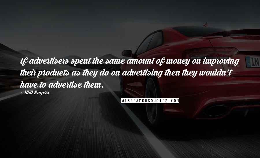 Will Rogers Quotes: If advertisers spent the same amount of money on improving their products as they do on advertising then they wouldn't have to advertise them.