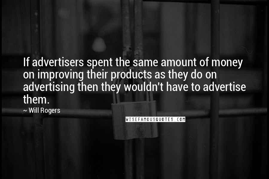 Will Rogers Quotes: If advertisers spent the same amount of money on improving their products as they do on advertising then they wouldn't have to advertise them.