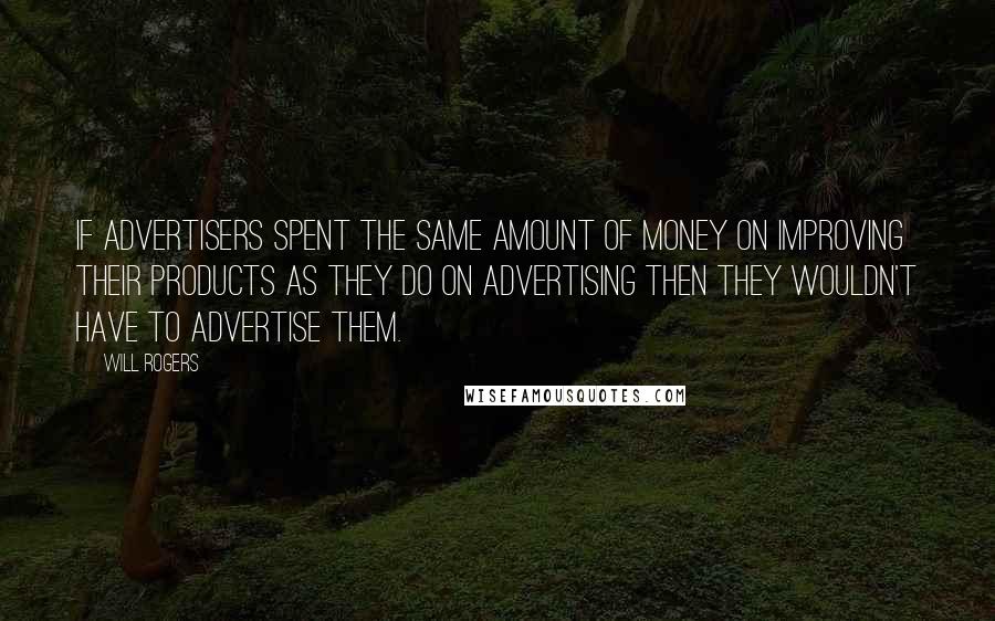 Will Rogers Quotes: If advertisers spent the same amount of money on improving their products as they do on advertising then they wouldn't have to advertise them.
