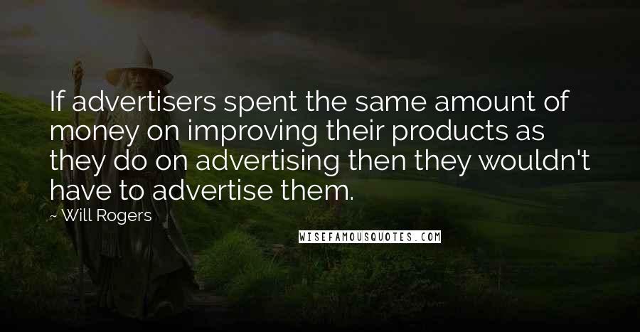 Will Rogers Quotes: If advertisers spent the same amount of money on improving their products as they do on advertising then they wouldn't have to advertise them.