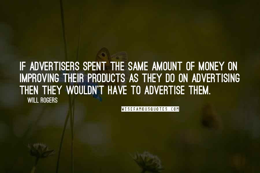 Will Rogers Quotes: If advertisers spent the same amount of money on improving their products as they do on advertising then they wouldn't have to advertise them.