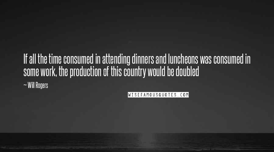 Will Rogers Quotes: If all the time consumed in attending dinners and luncheons was consumed in some work, the production of this country would be doubled