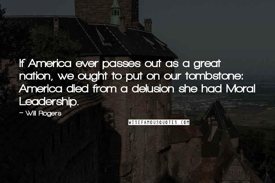 Will Rogers Quotes: If America ever passes out as a great nation, we ought to put on our tombstone: America died from a delusion she had Moral Leadership.