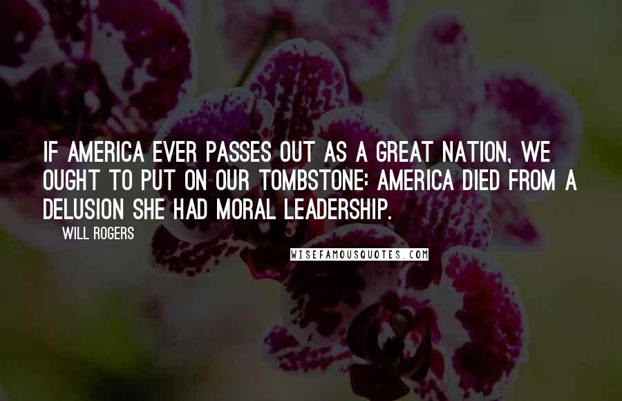 Will Rogers Quotes: If America ever passes out as a great nation, we ought to put on our tombstone: America died from a delusion she had Moral Leadership.