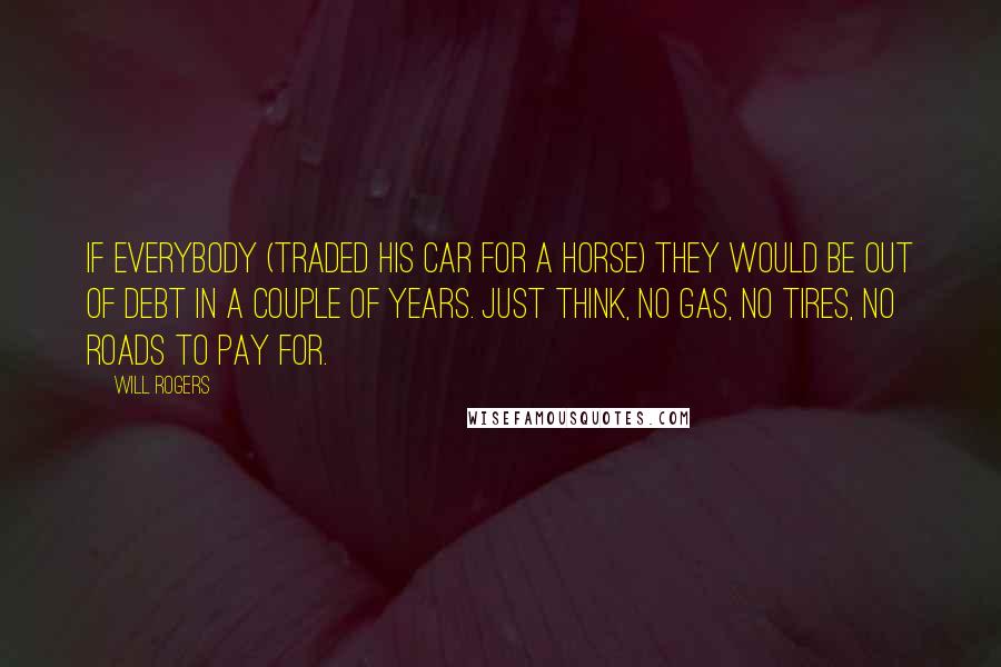 Will Rogers Quotes: If everybody (traded his car for a horse) they would be out of debt in a couple of years. Just think, no gas, no tires, no roads to pay for.