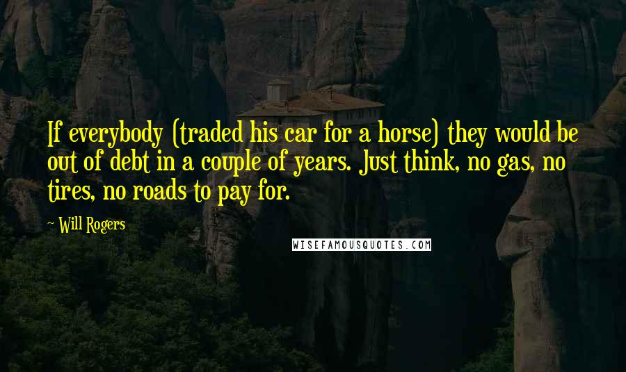 Will Rogers Quotes: If everybody (traded his car for a horse) they would be out of debt in a couple of years. Just think, no gas, no tires, no roads to pay for.