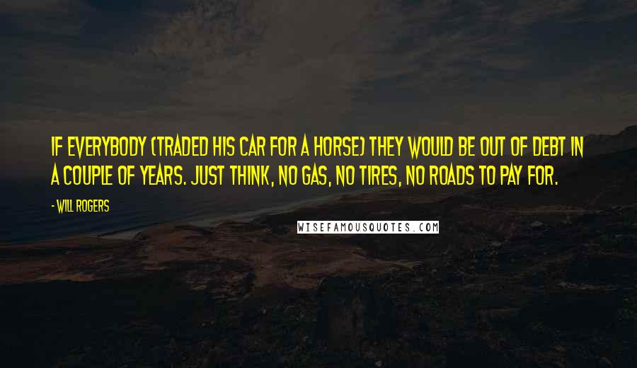 Will Rogers Quotes: If everybody (traded his car for a horse) they would be out of debt in a couple of years. Just think, no gas, no tires, no roads to pay for.