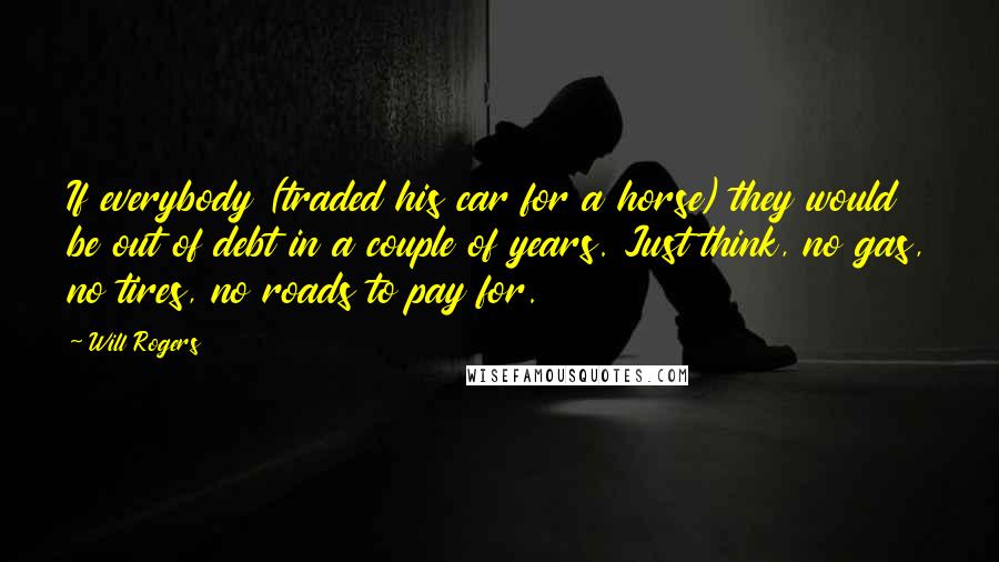 Will Rogers Quotes: If everybody (traded his car for a horse) they would be out of debt in a couple of years. Just think, no gas, no tires, no roads to pay for.
