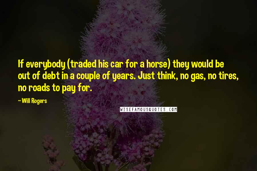 Will Rogers Quotes: If everybody (traded his car for a horse) they would be out of debt in a couple of years. Just think, no gas, no tires, no roads to pay for.