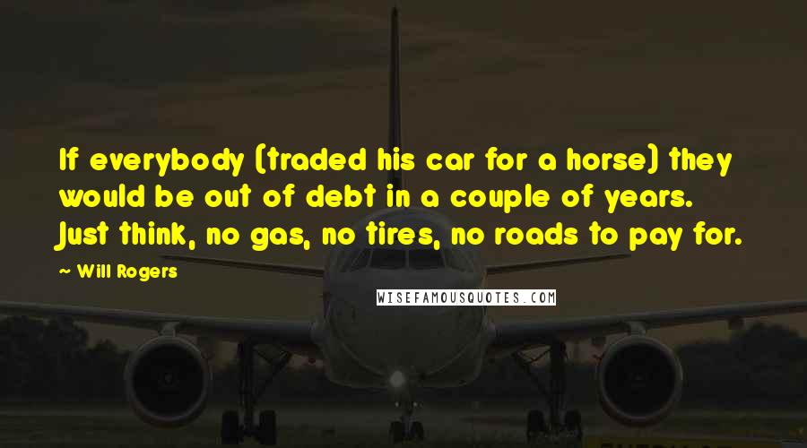 Will Rogers Quotes: If everybody (traded his car for a horse) they would be out of debt in a couple of years. Just think, no gas, no tires, no roads to pay for.