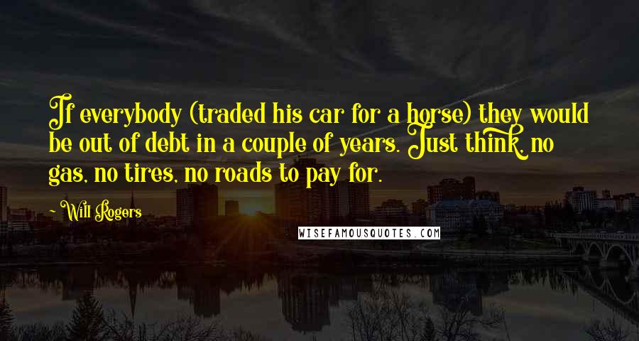 Will Rogers Quotes: If everybody (traded his car for a horse) they would be out of debt in a couple of years. Just think, no gas, no tires, no roads to pay for.