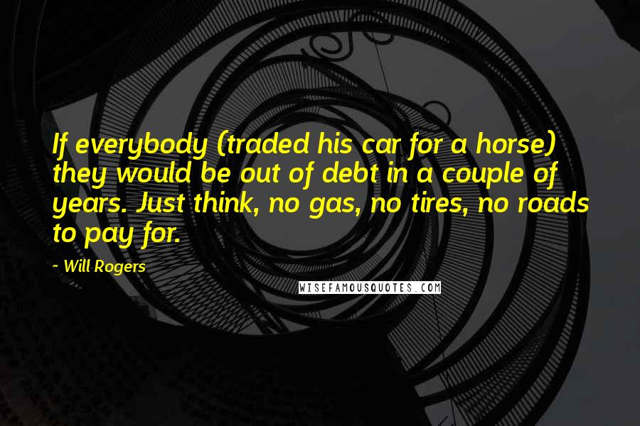 Will Rogers Quotes: If everybody (traded his car for a horse) they would be out of debt in a couple of years. Just think, no gas, no tires, no roads to pay for.