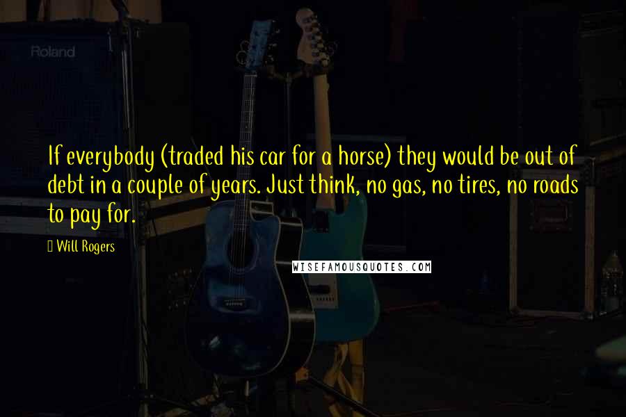 Will Rogers Quotes: If everybody (traded his car for a horse) they would be out of debt in a couple of years. Just think, no gas, no tires, no roads to pay for.