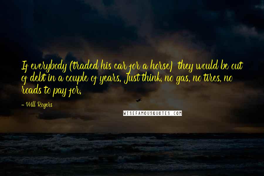 Will Rogers Quotes: If everybody (traded his car for a horse) they would be out of debt in a couple of years. Just think, no gas, no tires, no roads to pay for.